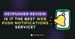 HeyPusher Review – Is It the Best Web Push Notifications Service?